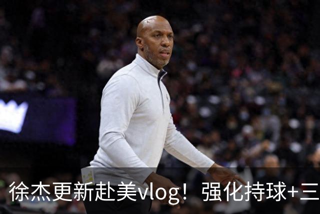 徐杰更新赴美vlog！强化持球+三分+中投，期待下赛季杜锋多给球权