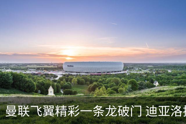 曼联飞翼精彩一条龙破门 迪亚洛拼尽全力险两度救主