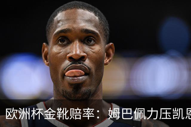 欧洲杯金靴赔率：姆巴佩力压凯恩 C罗位列第3