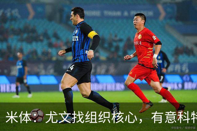 米体：尤文找组织核心，有意科特迪瓦国脚乌拉伊，可能启用路易斯