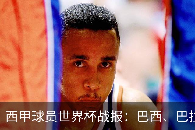 西甲球员世界杯战报：巴西、巴拉圭、摩洛哥惊险晋级